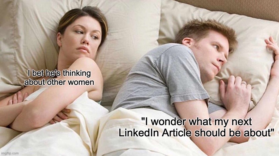 Meme: couple in bed, she thinks 'I bet he's thinking about other women' while he thinks 'I wonder what my next LinkedIn Article should be about'
